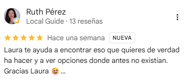 Reseña de Ruth Pérez en Google, 5 estrellas: Laura te ayuda a encontrar eso que quieres de verdad ha hacer y a ver opciones donde antes no existían. Gracias Laura …